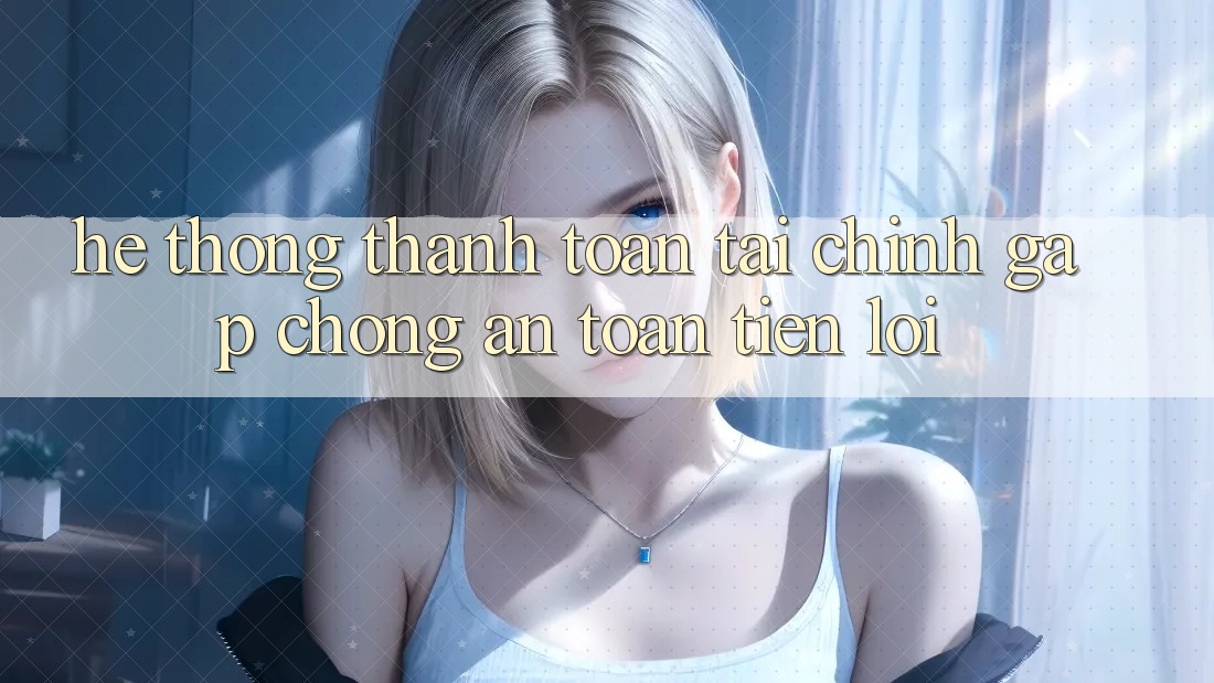 Hệ thống thanh toán tài chính: Gấp chóng - An toàn - Tiện lợi Hệ thống thanh toán tài chính: Gấp chóng - An toàn - Tiện lợi