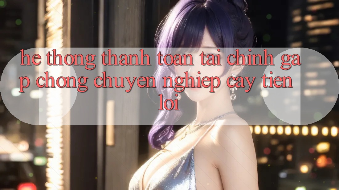 Hệ thống thanh toán tài chính: Gấp chóng - Chuyên nghiệp cậy - Tiện lợi Hệ thống thanh toán tài chính: Gấp chóng - Chuyên nghiệp cậy - Tiện lợi