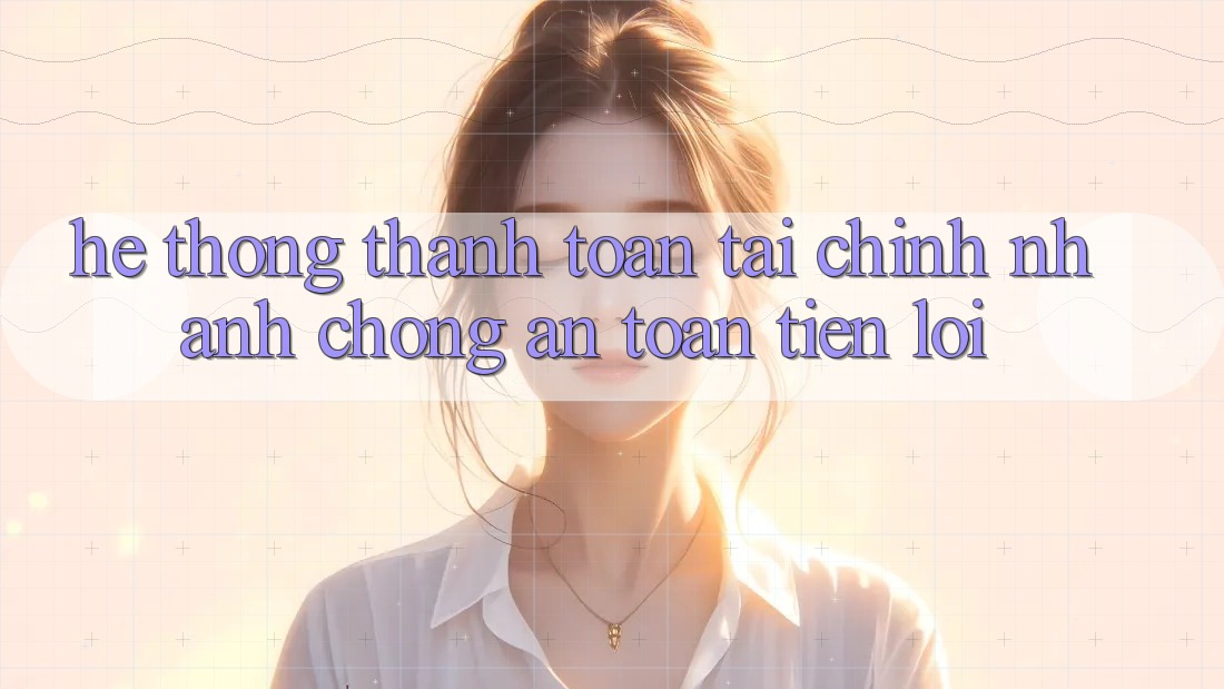 Hệ thống thanh toán tài chính: Nhanh chóng - An toàn - Tiện lợi Hệ thống thanh toán tài chính: Nhanh chóng - An toàn - Tiện lợi