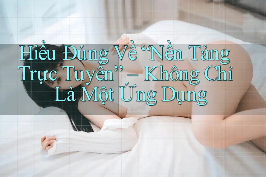Hiểu Đúng Về “Nền Tảng Trực Tuyến” – Không Chỉ Là Một Ứng Dụng Hiểu Đúng Về “Nền Tảng Trực Tuyến” – Không Chỉ Là Một Ứng Dụng