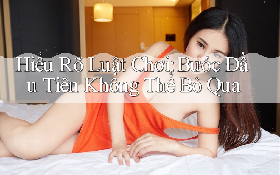 Hiểu Rõ Luật Chơi – Bước Đầu Tiên Không Thể Bỏ Qua Hiểu Rõ Luật Chơi – Bước Đầu Tiên Không Thể Bỏ Qua