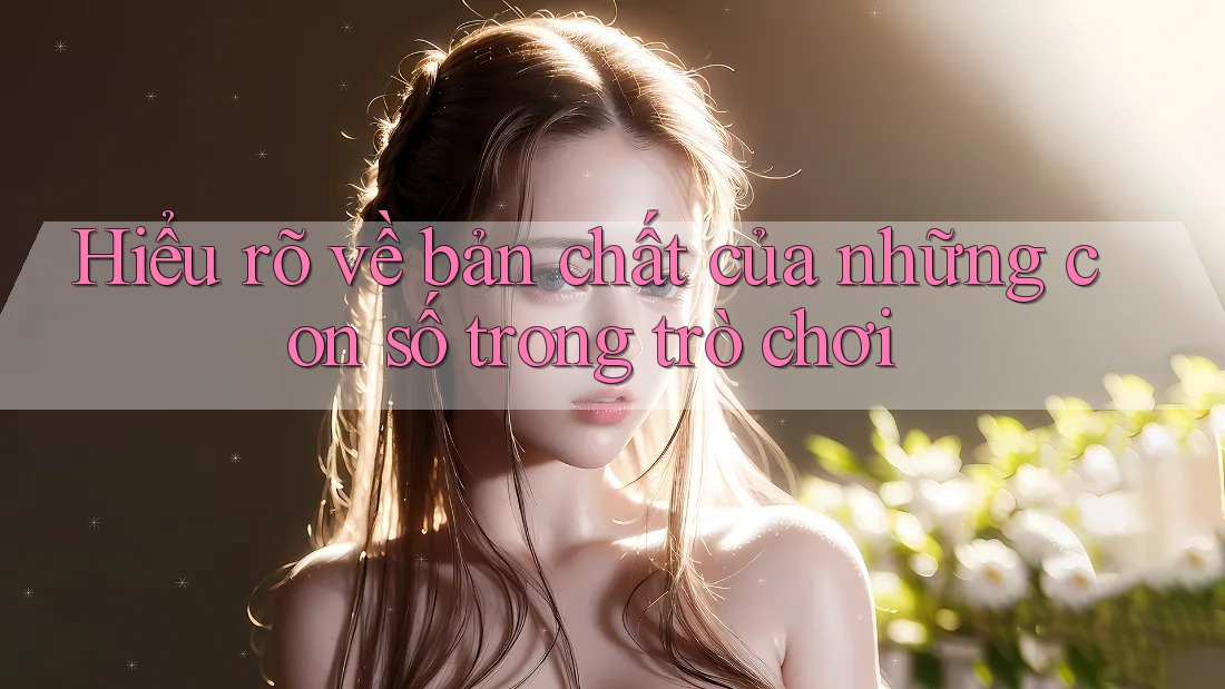 Hiểu rõ về bản chất của những con số trong trò chơi Hiểu rõ về bản chất của những con số trong trò chơi