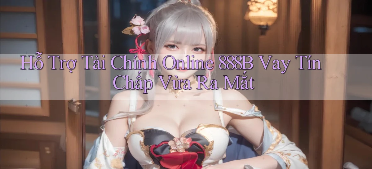 hỗ trợ tài chính online 888b vay tín chấp vừa ra mắt