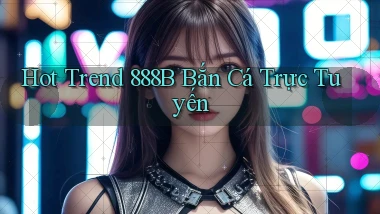 hot trend 888b bắn cá trực tuyến
