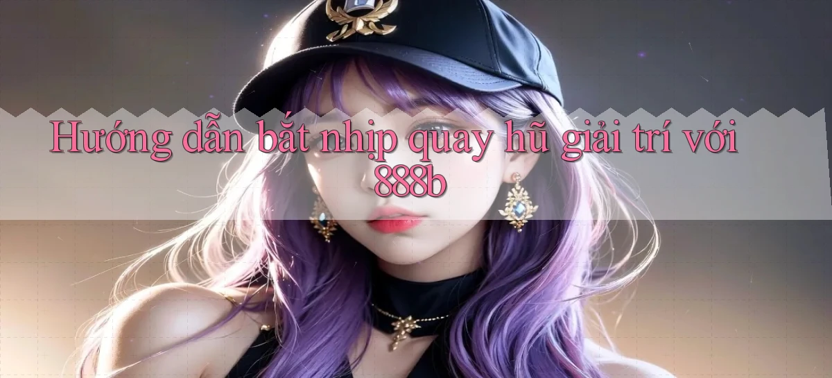 hướng dẫn bắt nhịp quay hũ giải trí với 888b