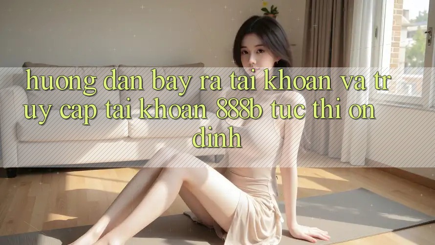 Hướng dẫn bày ra tài khoản và truy cập tài khoản 888b tức thì, ổn định