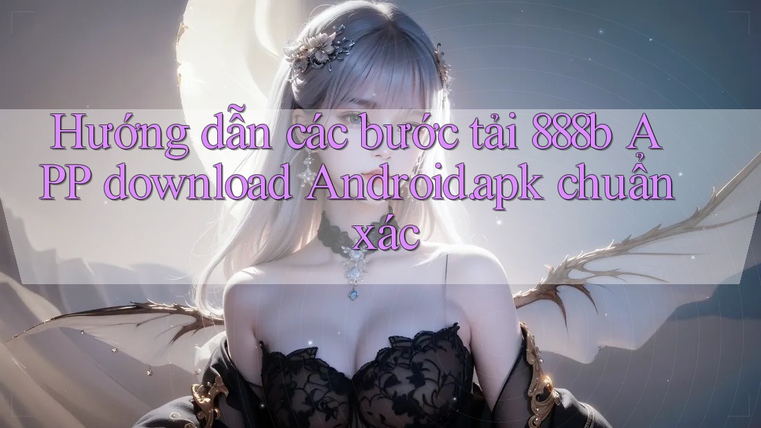 Hướng dẫn các bước tải 888b APP download Android. apk chuẩn xác Hướng dẫn các bước tải 888b APP download Android. apk chuẩn xác