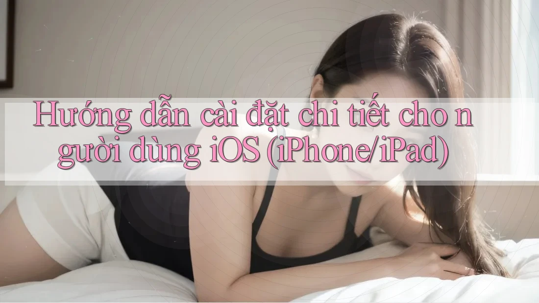 Hướng dẫn cài đặt chi tiết cho người dùng iOS (iPhone/iPad)