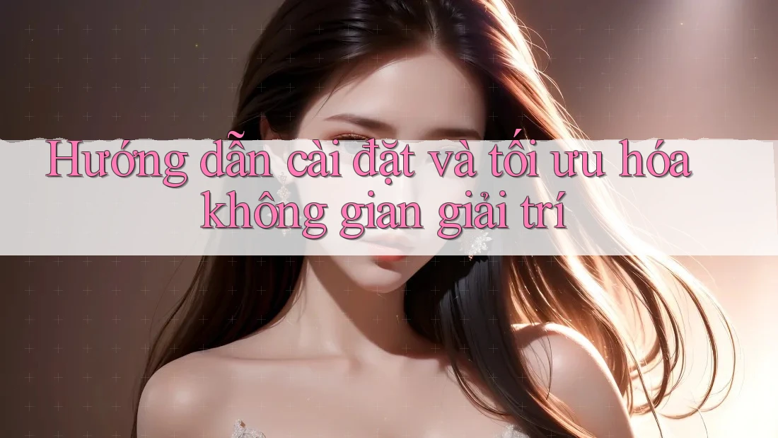Hướng dẫn cài đặt và tối ưu hóa không gian giải trí Hướng dẫn cài đặt và tối ưu hóa không gian giải trí