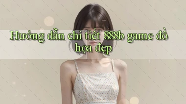 Hướng dẫn chi tiết 888b game đồ họa đẹp