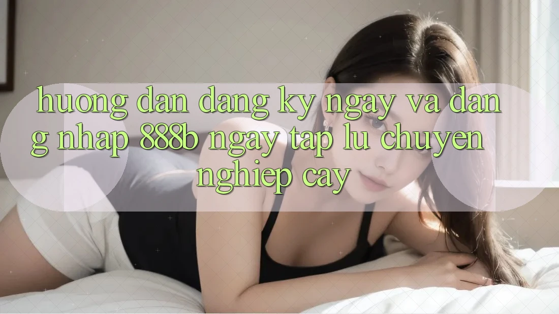 Hướng dẫn đăng ký ngay và đăng nhập 888b ngay tắp lự, chuyên nghiệp cậy Hướng dẫn đăng ký ngay và đăng nhập 888b ngay tắp lự, chuyên nghiệp cậy