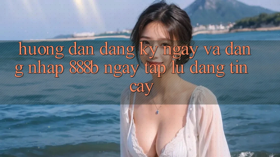 Hướng dẫn đăng ký ngay và đăng nhập 888b ngay tắp lự, đáng tin cậy