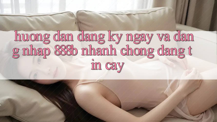 Hướng dẫn đăng ký ngay và đăng nhập 888b nhanh chóng, đáng tin cậy Hướng dẫn đăng ký ngay và đăng nhập 888b nhanh chóng, đáng tin cậy