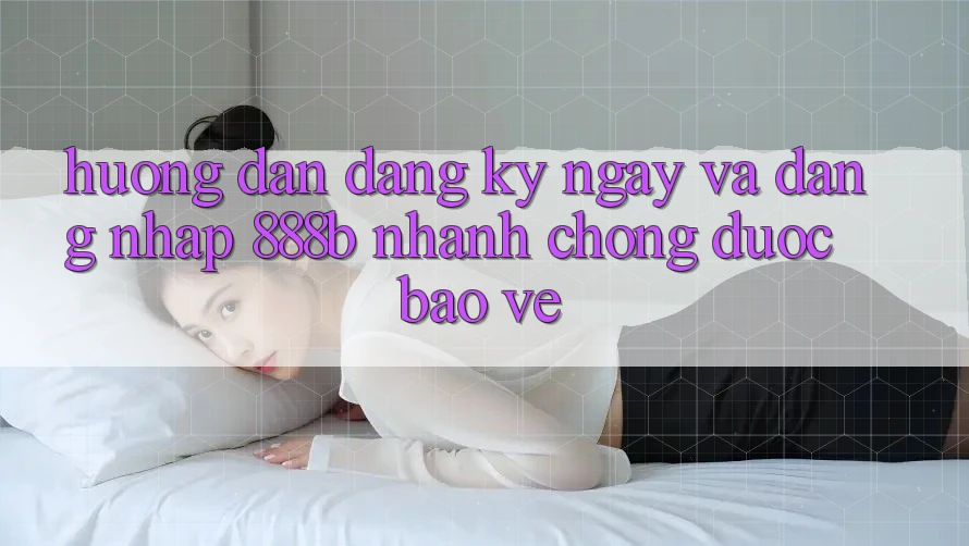 Hướng dẫn đăng ký ngay và đăng nhập 888b nhanh chóng, được bảo vệ Hướng dẫn đăng ký ngay và đăng nhập 888b nhanh chóng, được bảo vệ
