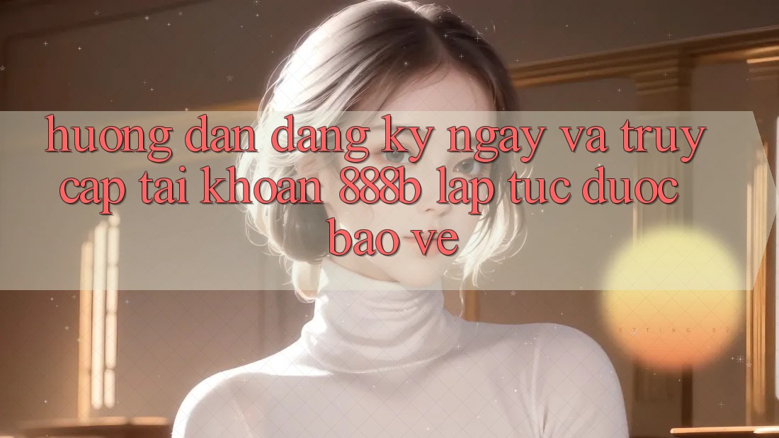 Hướng dẫn đăng ký ngay và truy cập tài khoản 888b lập tức, được bảo vệ Hướng dẫn đăng ký ngay và truy cập tài khoản 888b lập tức, được bảo vệ