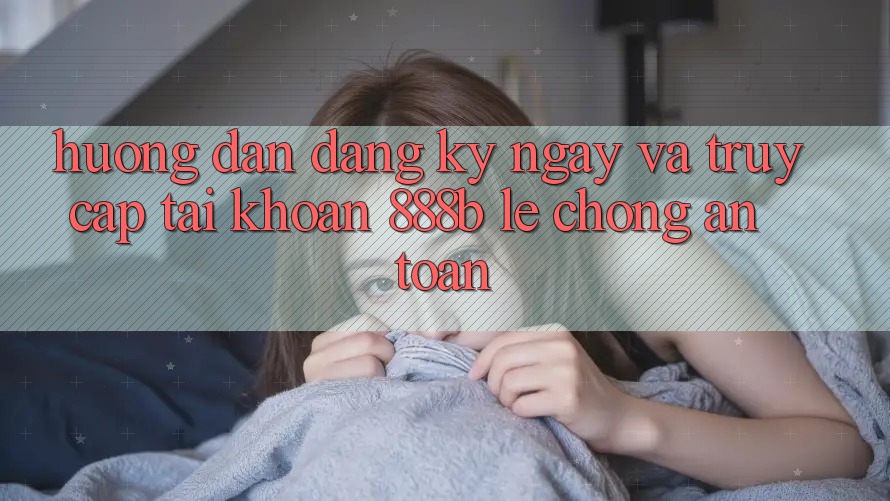 Hướng dẫn đăng ký ngay và truy cập tài khoản 888b lẹ chóng, an toàn Hướng dẫn đăng ký ngay và truy cập tài khoản 888b lẹ chóng, an toàn