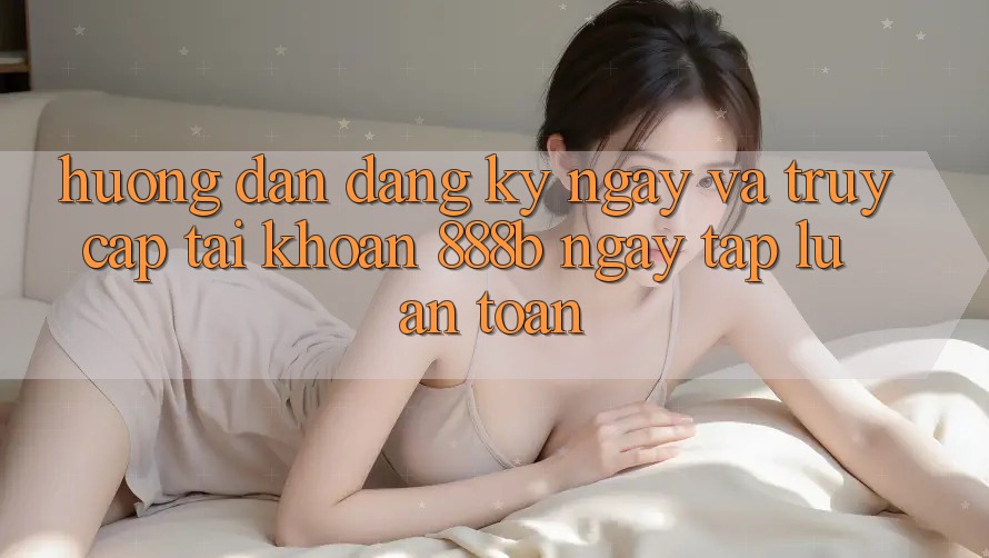 Hướng dẫn đăng ký ngay và truy cập tài khoản 888b ngay tắp lự, an toàn Hướng dẫn đăng ký ngay và truy cập tài khoản 888b ngay tắp lự, an toàn