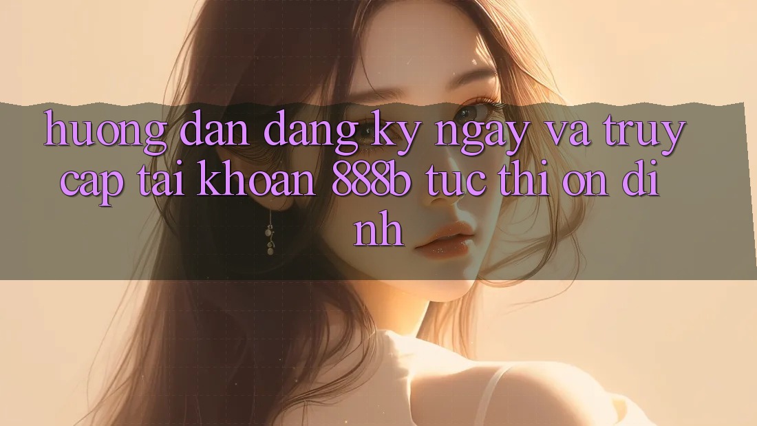 Hướng dẫn đăng ký ngay và truy cập tài khoản 888b tức thì, ổn định Hướng dẫn đăng ký ngay và truy cập tài khoản 888b tức thì, ổn định