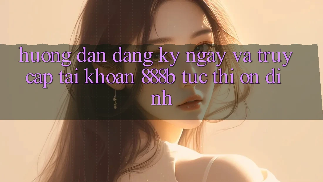 Hướng dẫn đăng ký ngay và truy cập tài khoản 888b tức thì, ổn định