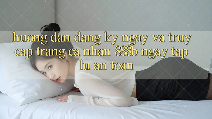 Hướng dẫn đăng ký ngay và truy cập trang cá nhân 888b ngay tắp lự, an toàn Hướng dẫn đăng ký ngay và truy cập trang cá nhân 888b ngay tắp lự, an toàn