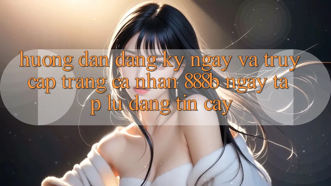 Hướng dẫn đăng ký ngay và truy cập trang cá nhân 888b ngay tắp lự, đáng tin cậy