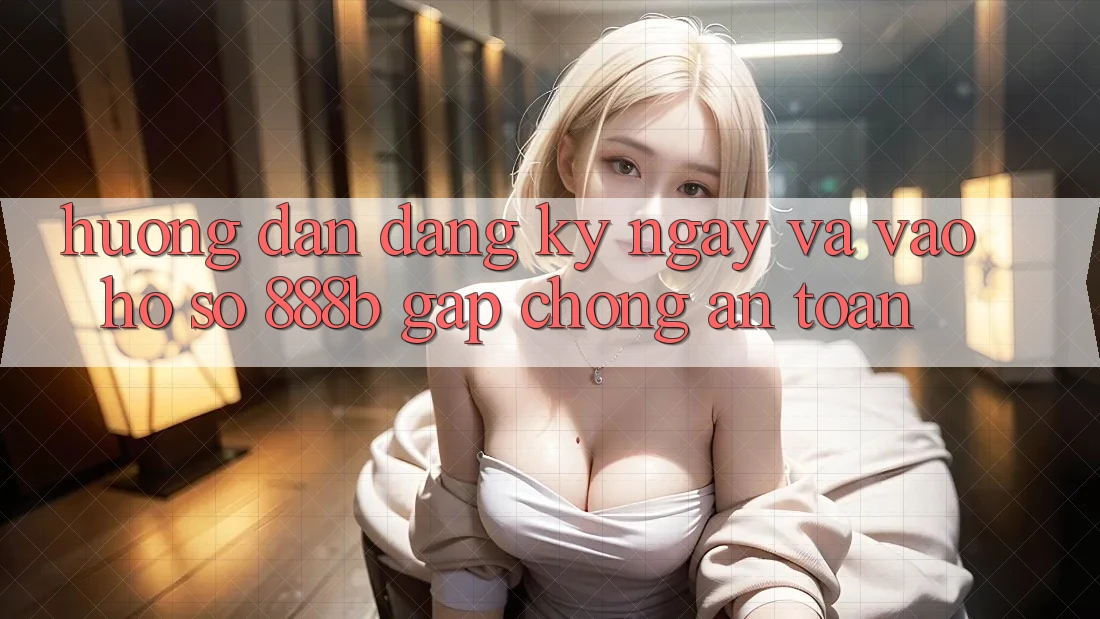 Hướng dẫn đăng ký ngay và vào hồ sơ 888b gấp chóng, an toàn