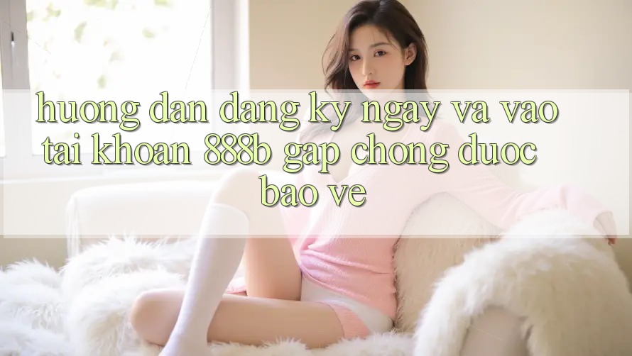Hướng dẫn đăng ký ngay và vào tài khoản 888b gấp chóng, được bảo vệ Hướng dẫn đăng ký ngay và vào tài khoản 888b gấp chóng, được bảo vệ