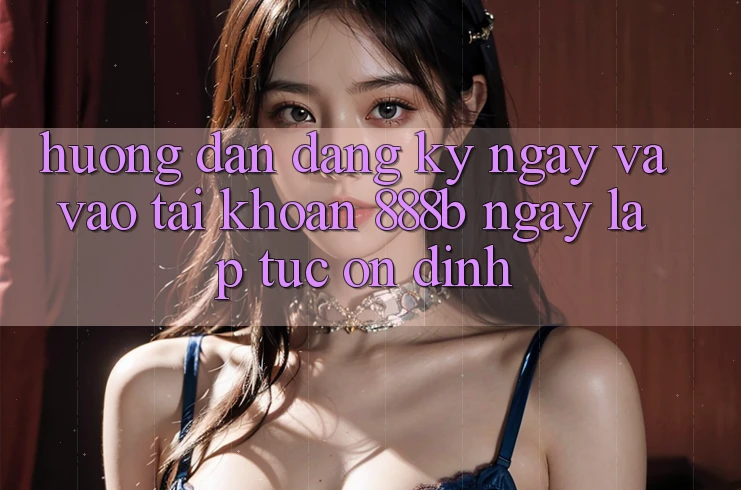 Hướng dẫn đăng ký ngay và vào tài khoản 888b ngay lập tức, ổn định