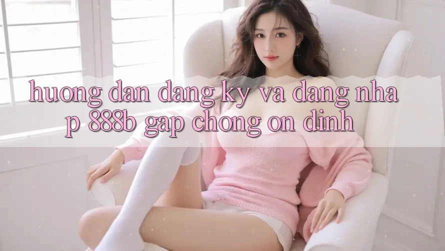 Hướng dẫn đăng ký và đăng nhập 888b gấp chóng, ổn định Hướng dẫn đăng ký và đăng nhập 888b gấp chóng, ổn định