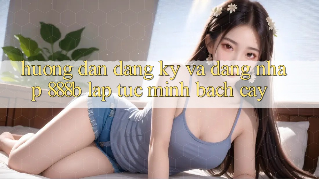 Hướng dẫn đăng ký và đăng nhập 888b lập tức, minh bạch cậy