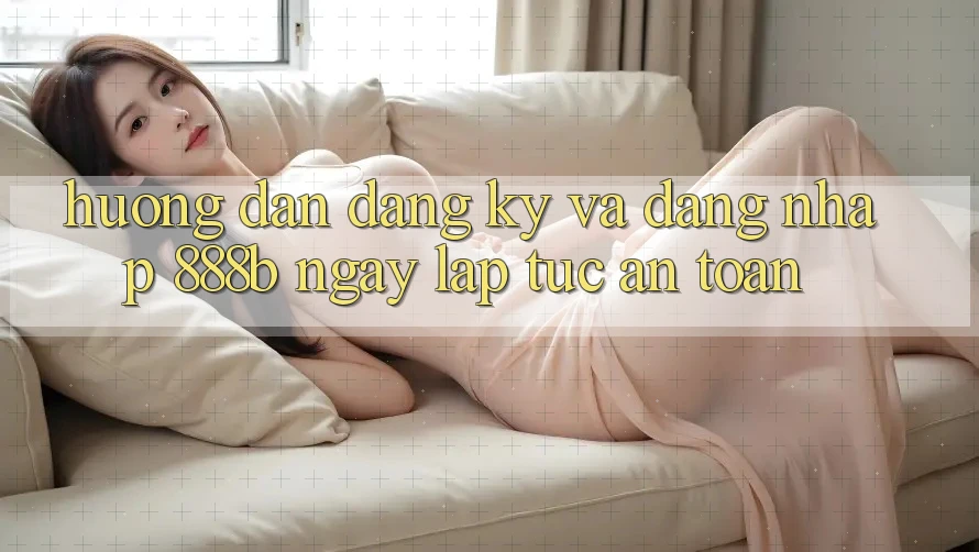 Hướng dẫn đăng ký và đăng nhập 888b ngay lập tức, an toàn Hướng dẫn đăng ký và đăng nhập 888b ngay lập tức, an toàn