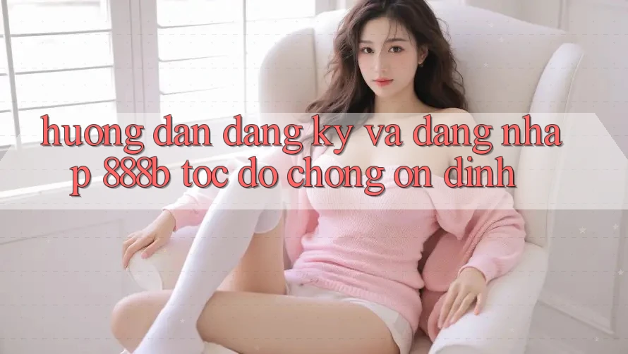 Hướng dẫn đăng ký và đăng nhập 888b tốc độ chóng, ổn định Hướng dẫn đăng ký và đăng nhập 888b tốc độ chóng, ổn định