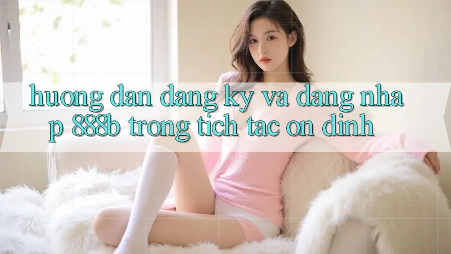 Hướng dẫn đăng ký và đăng nhập 888b trong tích tắc, ổn định Hướng dẫn đăng ký và đăng nhập 888b trong tích tắc, ổn định