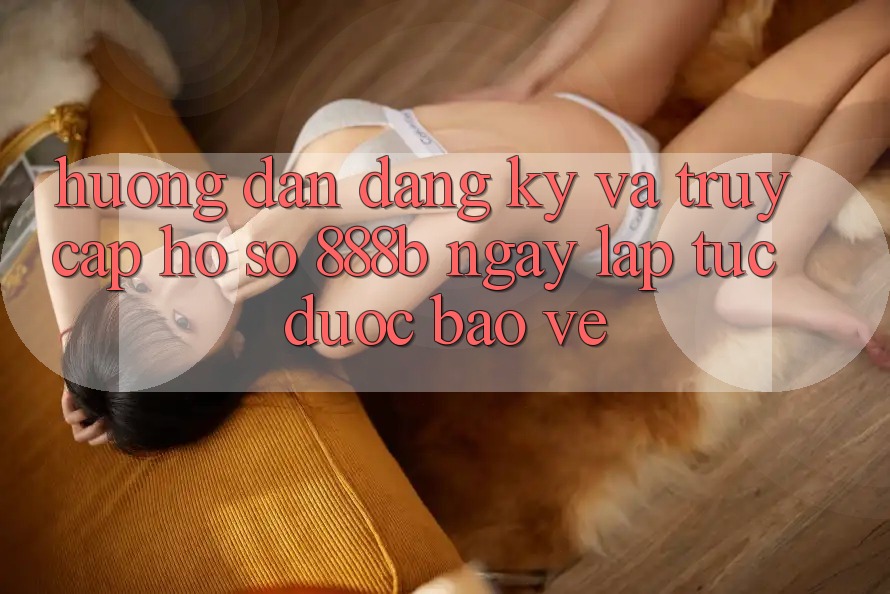 Hướng dẫn đăng ký và truy cập hồ sơ 888b ngay lập tức, được bảo vệ