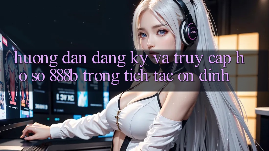 Hướng dẫn đăng ký và truy cập hồ sơ 888b trong tích tắc, ổn định Hướng dẫn đăng ký và truy cập hồ sơ 888b trong tích tắc, ổn định