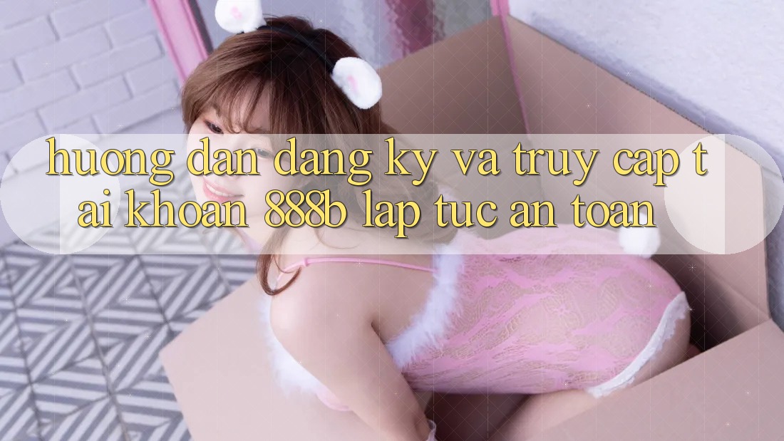 Hướng dẫn đăng ký và truy cập tài khoản 888b lập tức, an toàn Hướng dẫn đăng ký và truy cập tài khoản 888b lập tức, an toàn
