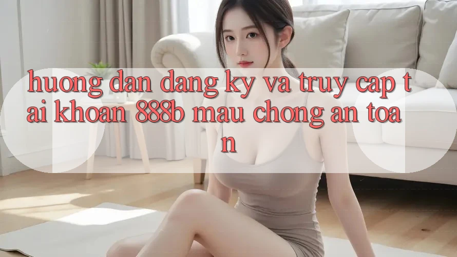 Hướng dẫn đăng ký và truy cập tài khoản 888b mau chóng, an toàn Hướng dẫn đăng ký và truy cập tài khoản 888b mau chóng, an toàn