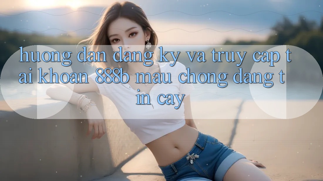 Hướng dẫn đăng ký và truy cập tài khoản 888b mau chóng, đáng tin cậy