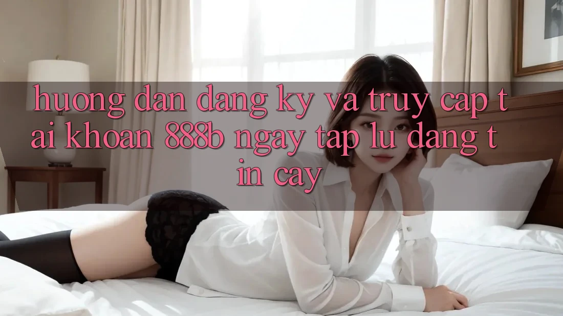Hướng dẫn đăng ký và truy cập tài khoản 888b ngay tắp lự, đáng tin cậy Hướng dẫn đăng ký và truy cập tài khoản 888b ngay tắp lự, đáng tin cậy