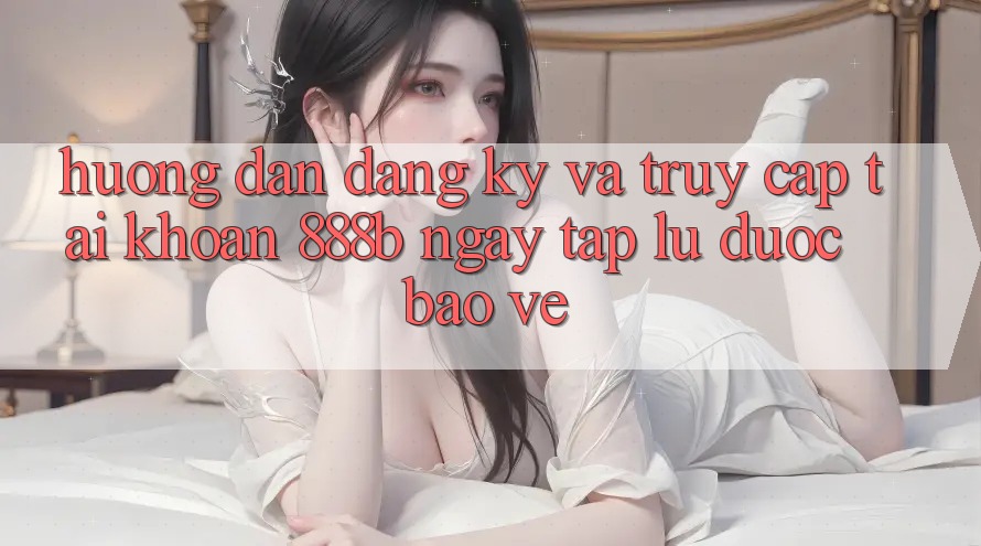 Hướng dẫn đăng ký và truy cập tài khoản 888b ngay tắp lự, được bảo vệ Hướng dẫn đăng ký và truy cập tài khoản 888b ngay tắp lự, được bảo vệ
