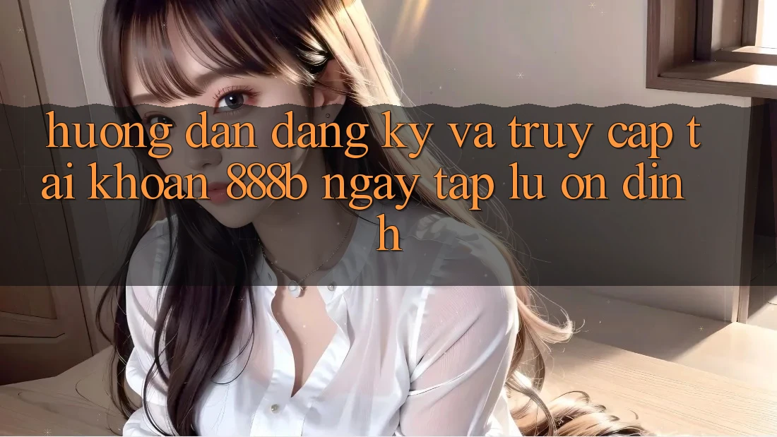 Hướng dẫn đăng ký và truy cập tài khoản 888b ngay tắp lự, ổn định Hướng dẫn đăng ký và truy cập tài khoản 888b ngay tắp lự, ổn định