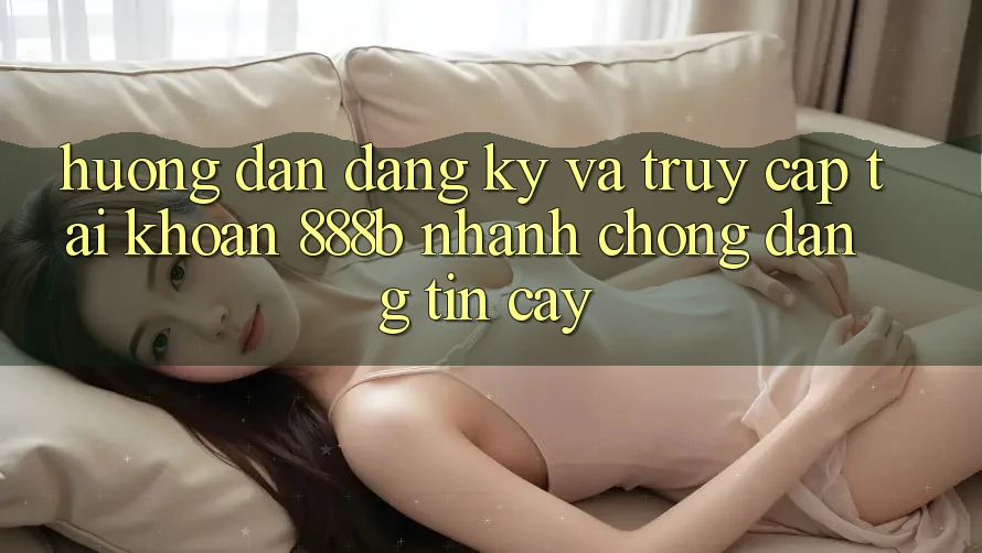 Hướng dẫn đăng ký và truy cập tài khoản 888b nhanh chóng, đáng tin cậy Hướng dẫn đăng ký và truy cập tài khoản 888b nhanh chóng, đáng tin cậy