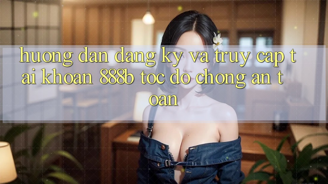 Hướng dẫn đăng ký và truy cập tài khoản 888b tốc độ chóng, an toàn Hướng dẫn đăng ký và truy cập tài khoản 888b tốc độ chóng, an toàn