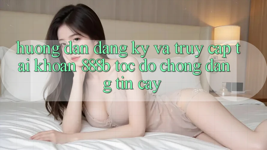 Hướng dẫn đăng ký và truy cập tài khoản 888b tốc độ chóng, đáng tin cậy Hướng dẫn đăng ký và truy cập tài khoản 888b tốc độ chóng, đáng tin cậy