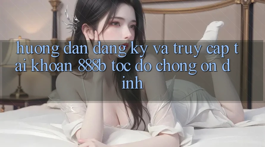 Hướng dẫn đăng ký và truy cập tài khoản 888b tốc độ chóng, ổn định Hướng dẫn đăng ký và truy cập tài khoản 888b tốc độ chóng, ổn định