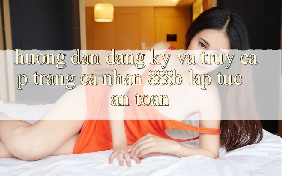 Hướng dẫn đăng ký và truy cập trang cá nhân 888b lập tức, an toàn Hướng dẫn đăng ký và truy cập trang cá nhân 888b lập tức, an toàn