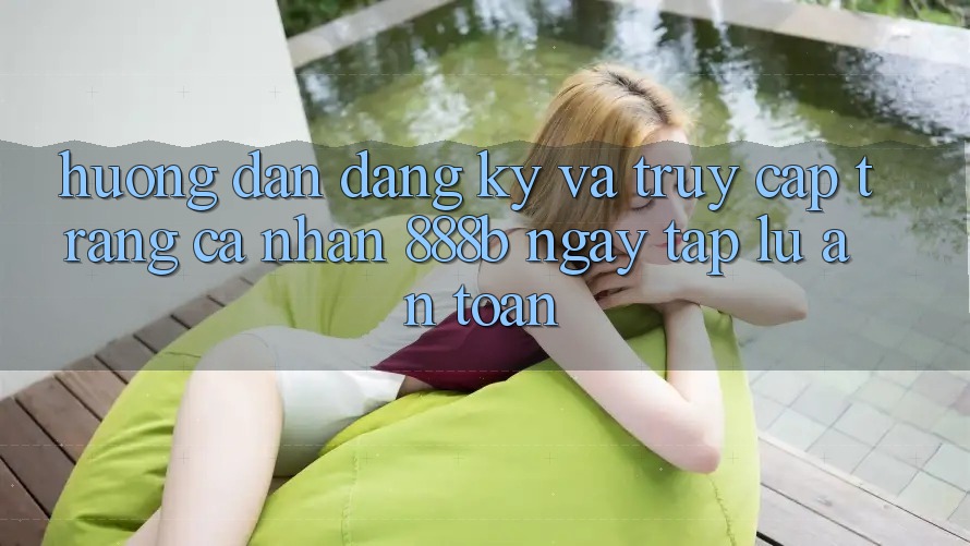 Hướng dẫn đăng ký và truy cập trang cá nhân 888b ngay tắp lự, an toàn Hướng dẫn đăng ký và truy cập trang cá nhân 888b ngay tắp lự, an toàn