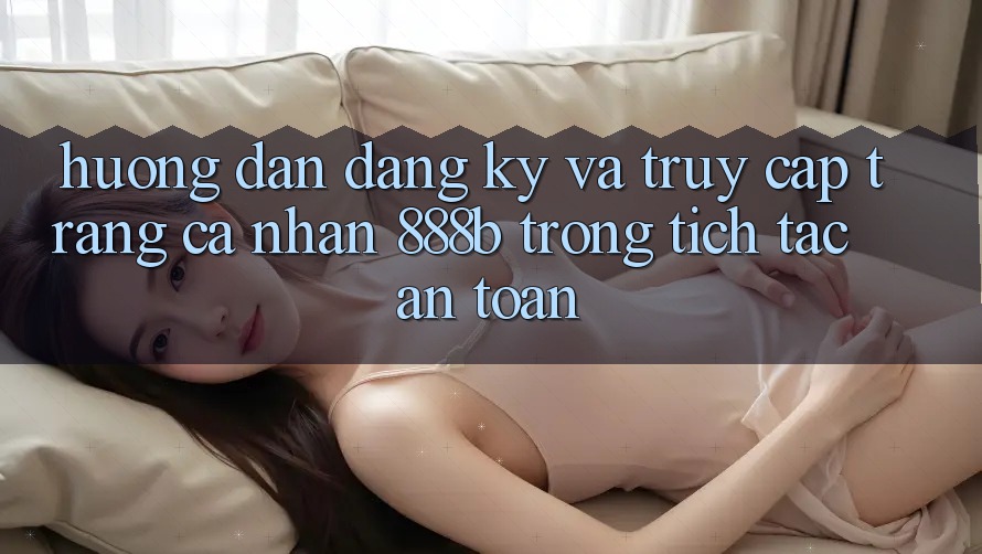 Hướng dẫn đăng ký và truy cập trang cá nhân 888b trong tích tắc, an toàn Hướng dẫn đăng ký và truy cập trang cá nhân 888b trong tích tắc, an toàn