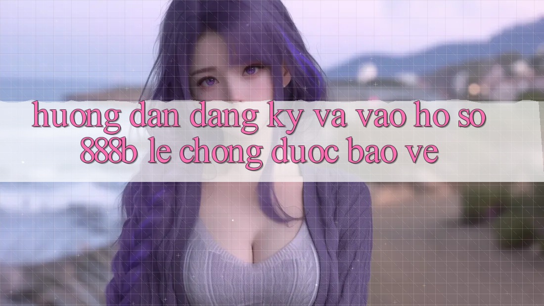 Hướng dẫn đăng ký và vào hồ sơ 888b lẹ chóng, được bảo vệ Hướng dẫn đăng ký và vào hồ sơ 888b lẹ chóng, được bảo vệ