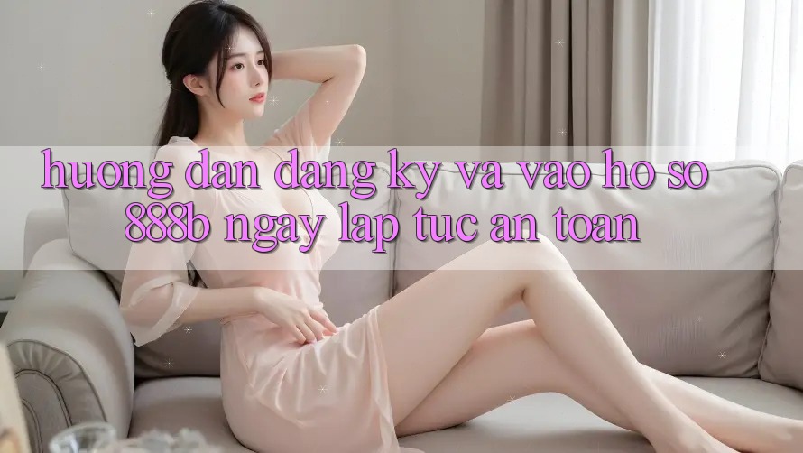Hướng dẫn đăng ký và vào hồ sơ 888b ngay lập tức, an toàn Hướng dẫn đăng ký và vào hồ sơ 888b ngay lập tức, an toàn